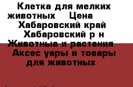 Клетка для мелких животных  › Цена ­ 800 - Хабаровский край, Хабаровский р-н Животные и растения » Аксесcуары и товары для животных   